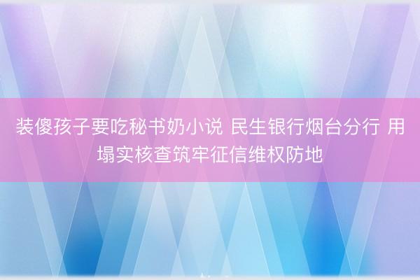 装傻孩子要吃秘书奶小说 民生银行烟台分行 用塌实核查筑牢征信维权防地
