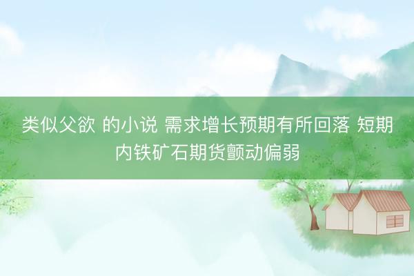 类似父欲 的小说 需求增长预期有所回落 短期内铁矿石期货颤动偏弱