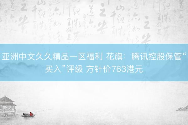 亚洲中文久久精品一区福利 花旗：腾讯控股保管“买入”评级 方针价763港元