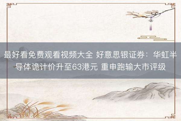 最好看免费观看视频大全 好意思银证券：华虹半导体诡计价升至63港元 重申跑输大市评级