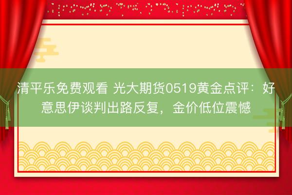 清平乐免费观看 光大期货0519黄金点评：好意思伊谈判出路反复，金价低位震憾