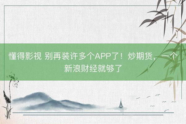 懂得影视 别再装许多个APP了！炒期货，一个新浪财经就够了