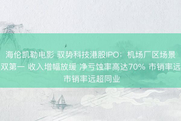 海伦凯勒电影 驭势科技港股IPO：机场厂区场景市占率双第一 收入增幅放缓 净亏蚀率高达70% 市销率远超同业