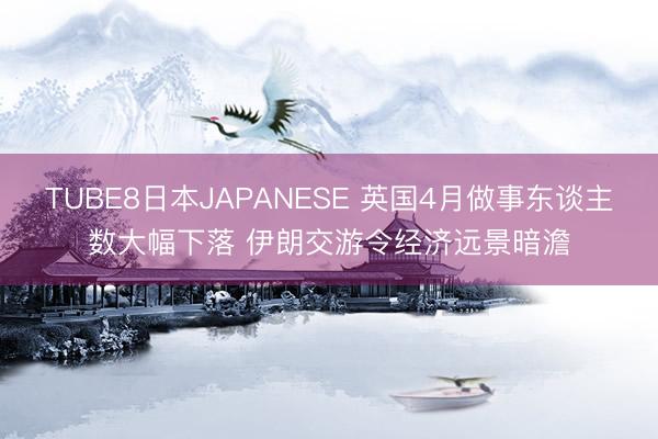 TUBE8日本JAPANESE 英国4月做事东谈主数大幅下落 伊朗交游令经济远景暗澹