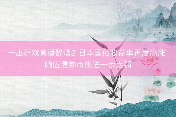 一出好戏直播醉酒2 日本国债收益率再度高涨 响应债券市集进一步走弱