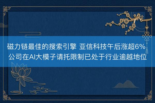 磁力链最佳的搜索引擎 亚信科技午后涨超6% 公司在AI大模子请托限制已处于行业逾越地位