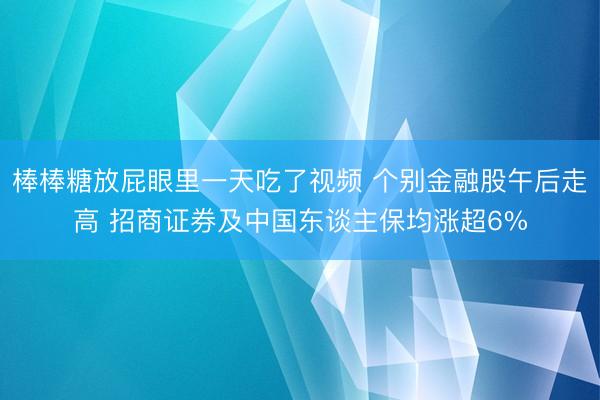 棒棒糖放屁眼里一天吃了视频 个别金融股午后走高 招商证券及中国东谈主保均涨超6%