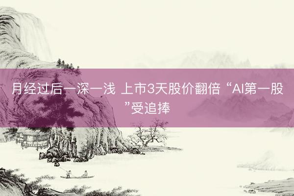月经过后一深一浅 上市3天股价翻倍 “AI第一股”受追捧