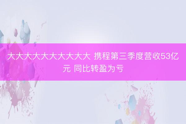 大大大大大大大大大大 携程第三季度营收53亿元 同比转盈为亏