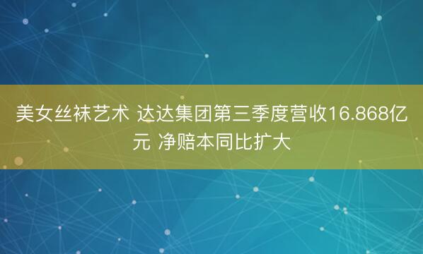 美女丝袜艺术 达达集团第三季度营收16.868亿元 净赔本同比扩大