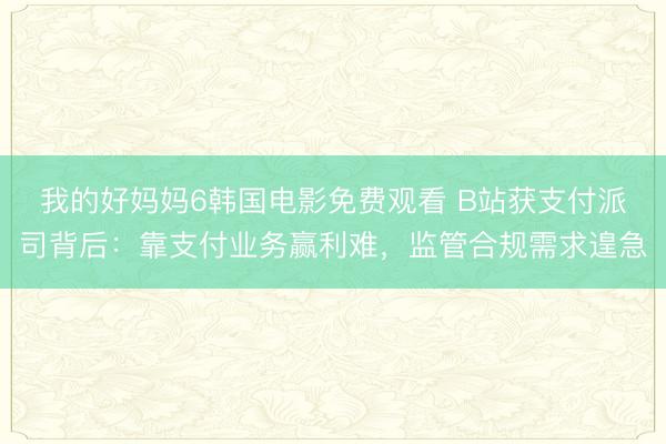我的好妈妈6韩国电影免费观看 B站获支付派司背后：靠支付业务赢利难，监管合规需求遑急