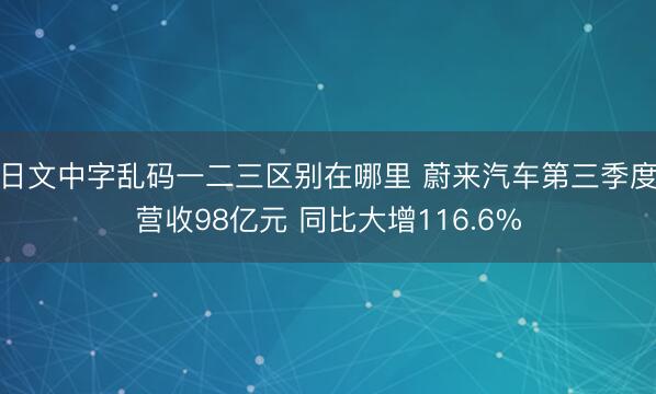 日文中字乱码一二三区别在哪里 蔚来汽车第三季度营收98亿元 同比大增116.6%