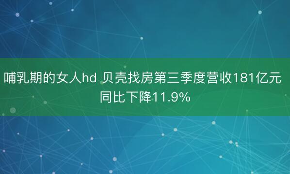 哺乳期的女人hd 贝壳找房第三季度营收181亿元 同比下降11.9%