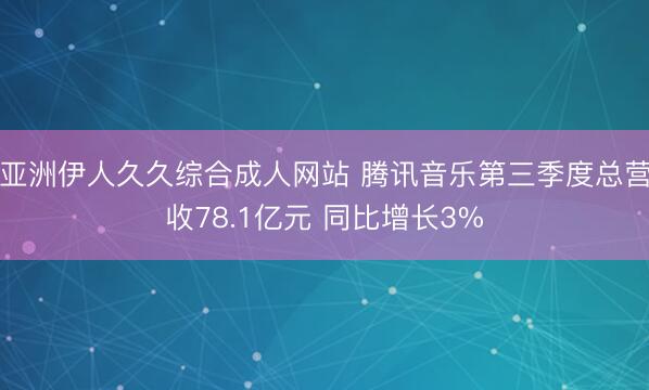 亚洲伊人久久综合成人网站 腾讯音乐第三季度总营收78.1亿元 同比增长3%