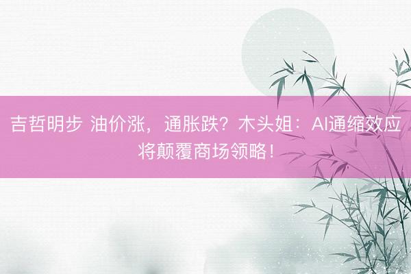 吉哲明步 油价涨，通胀跌？木头姐：AI通缩效应将颠覆商场领略！