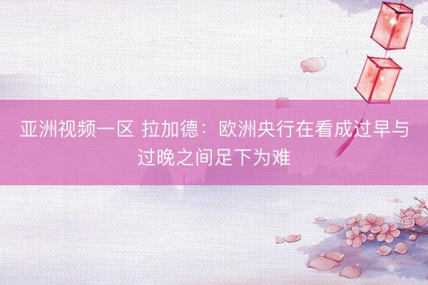 亚洲视频一区 拉加德：欧洲央行在看成过早与过晚之间足下为难
