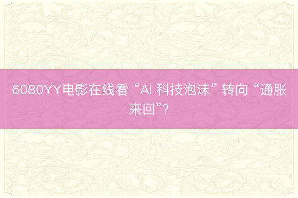 6080YY电影在线看 “AI 科技泡沫” 转向 “通胀来回”？