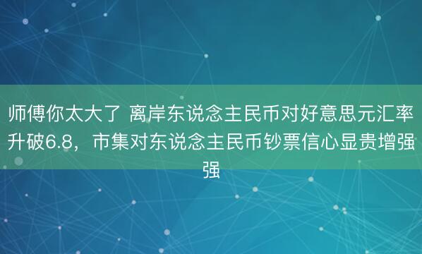 师傅你太大了 离岸东说念主民币对好意思元汇率升破6.8，市集对东说念主民币钞票信心显贵增强