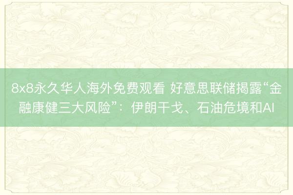 8x8永久华人海外免费观看 好意思联储揭露“金融康健三大风险”：伊朗干戈、石油危境和AI