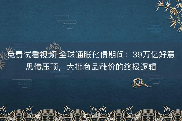 免费试看视频 全球通胀化债期间：39万亿好意思债压顶，大批商品涨价的终极逻辑