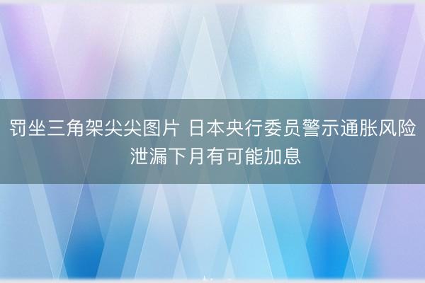 罚坐三角架尖尖图片 日本央行委员警示通胀风险 泄漏下月有可能加息