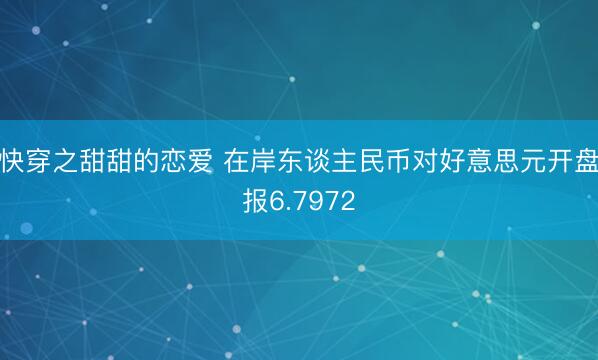 快穿之甜甜的恋爱 在岸东谈主民币对好意思元开盘报6.7972