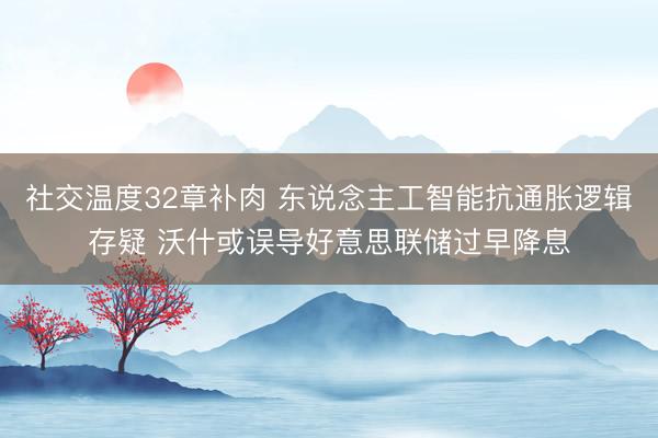 社交温度32章补肉 东说念主工智能抗通胀逻辑存疑 沃什或误导好意思联储过早降息