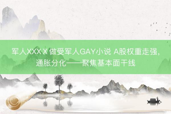 军人XXXⅩ做受军人GAY小说 A股权重走强，通胀分化——聚焦基本面干线
