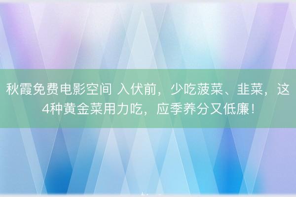 秋霞免费电影空间 入伏前，少吃菠菜、韭菜，这4种黄金菜用力吃，应季养分又低廉！