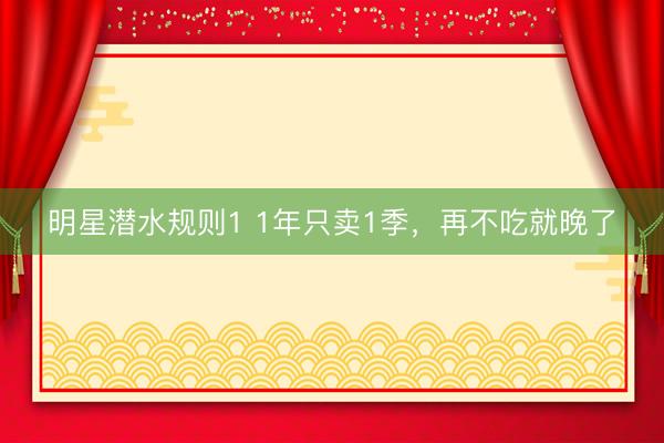 明星潜水规则1 1年只卖1季，再不吃就晚了