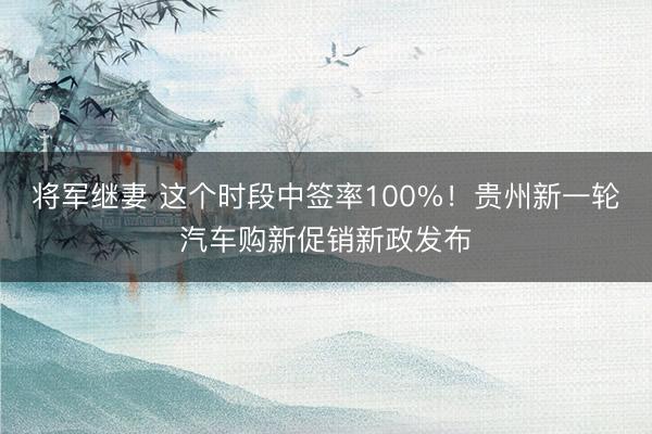 将军继妻 这个时段中签率100%！贵州新一轮汽车购新促销新政发布