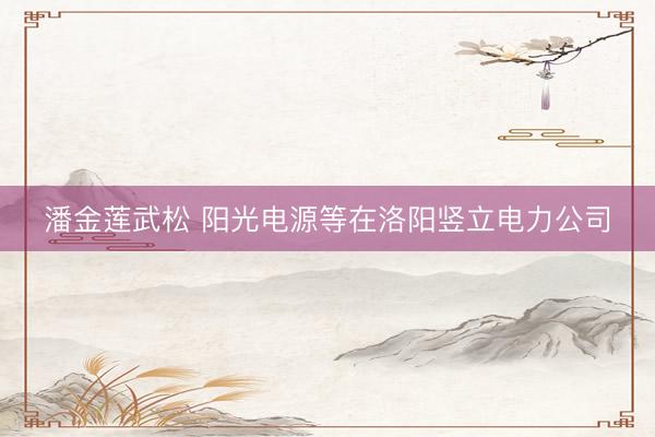 潘金莲武松 阳光电源等在洛阳竖立电力公司
