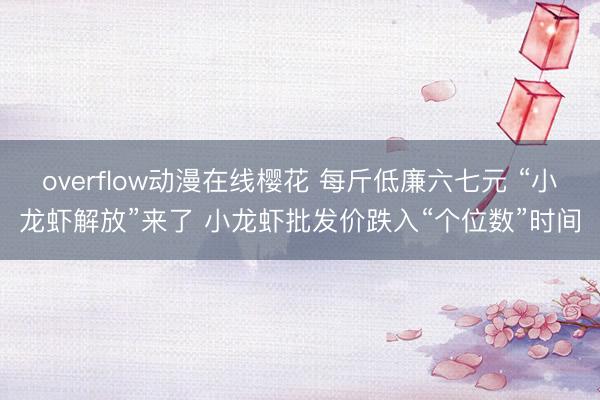 overflow动漫在线樱花 每斤低廉六七元 “小龙虾解放”来了 小龙虾批发价跌入“个位数”时间