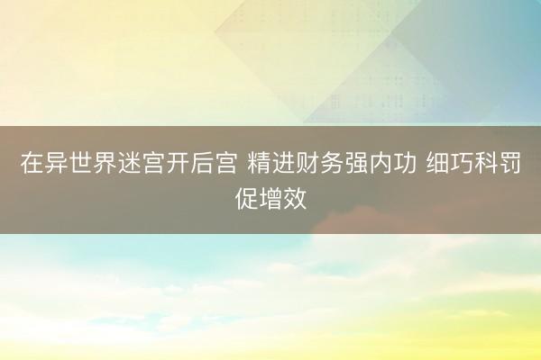 在异世界迷宫开后宫 精进财务强内功 细巧科罚促增效