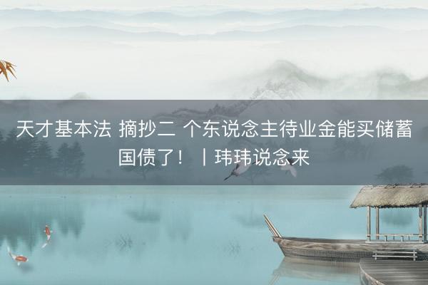 天才基本法 摘抄二 个东说念主待业金能买储蓄国债了！丨玮玮说念来