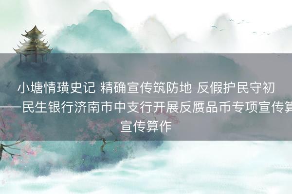 小塘情璜史记 精确宣传筑防地 反假护民守初心——民生银行济南市中支行开展反赝品币专项宣传算作