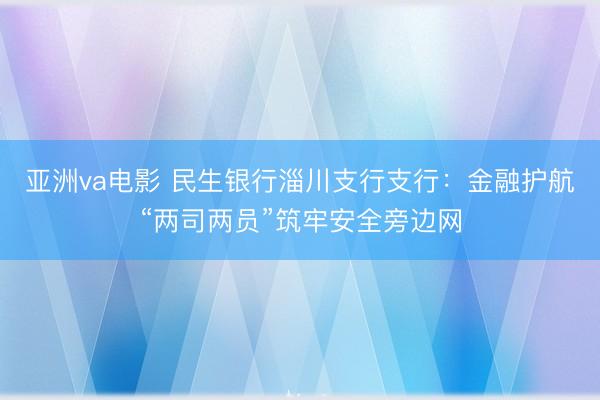 亚洲va电影 民生银行淄川支行支行：金融护航“两司两员”筑牢安全旁边网