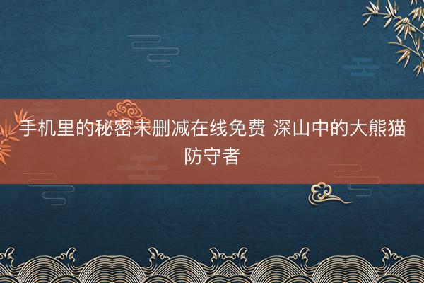 手机里的秘密未删减在线免费 深山中的大熊猫防守者