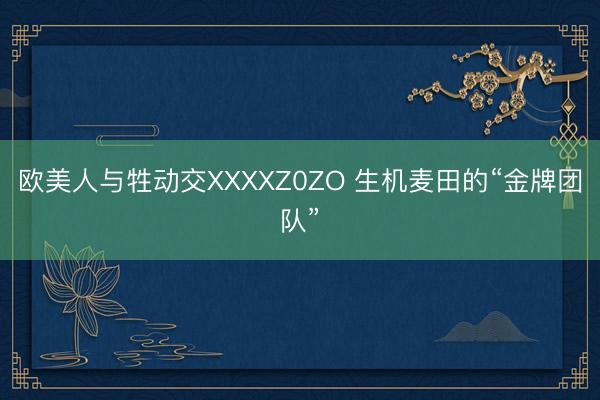 欧美人与牲动交XXXXZ0ZO 生机麦田的“金牌团队”