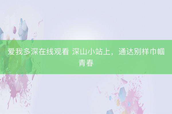 爱我多深在线观看 深山小站上，通达别样巾帼青春