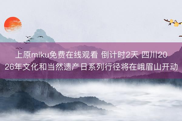上原miku免费在线观看 倒计时2天 四川2026年文化和当然遗产日系列行径将在峨眉山开动