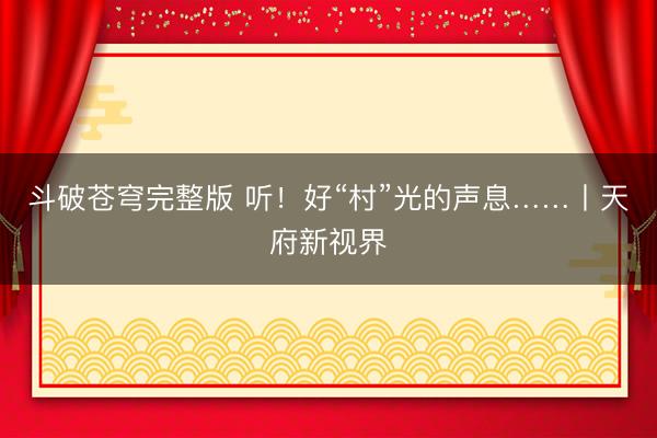 斗破苍穹完整版 听！好“村”光的声息……丨天府新视界