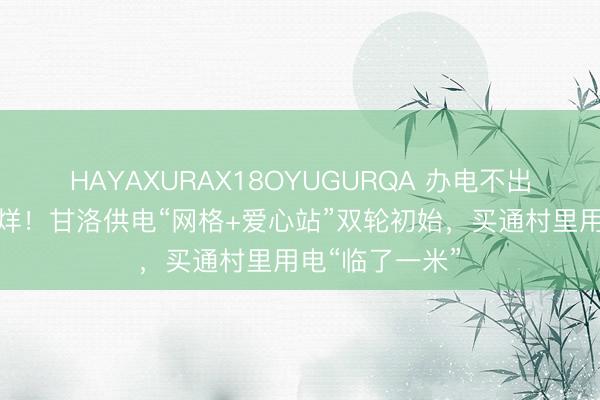 HAYAXURAX18OYUGURQA 办电不出村、服务不打烊！甘洛供电“网格+爱心站”双轮初始，买通村里用电“临了一米”