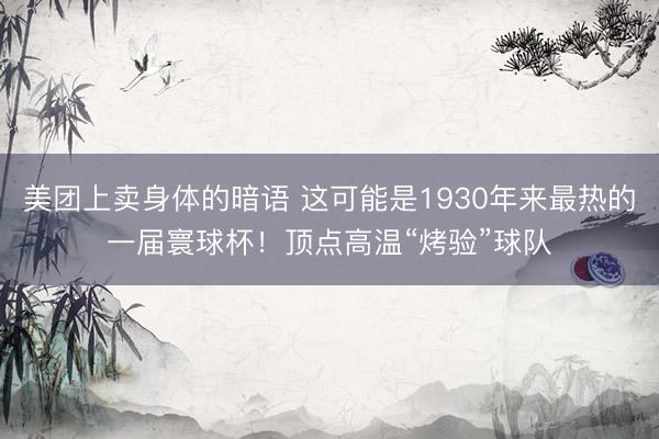 美团上卖身体的暗语 这可能是1930年来最热的一届寰球杯！顶点高温“烤验”球队