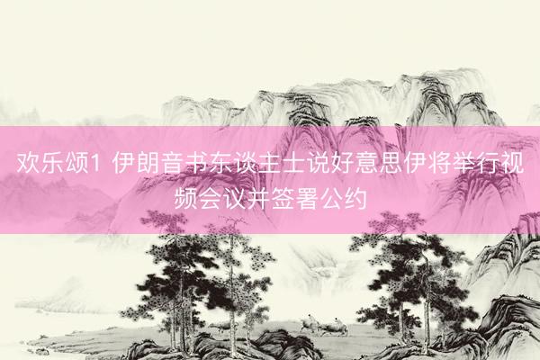 欢乐颂1 伊朗音书东谈主士说好意思伊将举行视频会议并签署公约