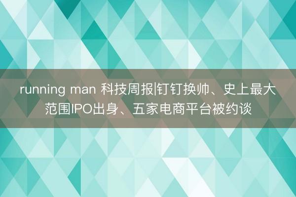 running man 科技周报|钉钉换帅、史上最大范围IPO出身、五家电商平台被约谈