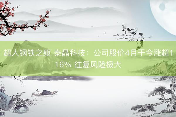 超人钢铁之躯 泰晶科技：公司股价4月于今涨超116% 往复风险极大
