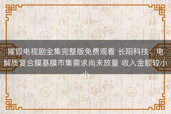 摧毁电视剧全集完整版免费观看 长阳科技：电解质复合膜基膜市集需求尚未放量 收入金额较小