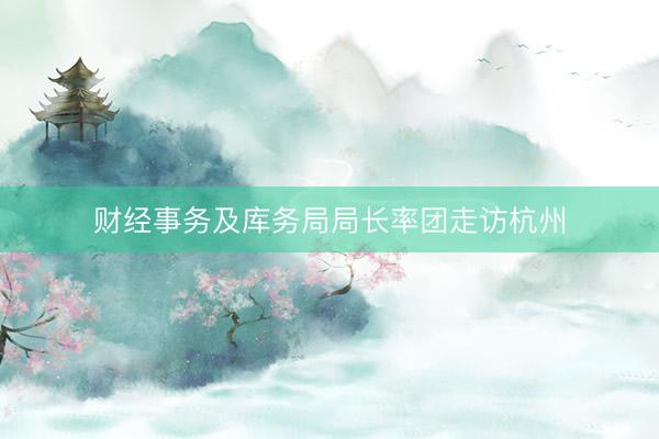 财经事务及库务局局长率团走访杭州