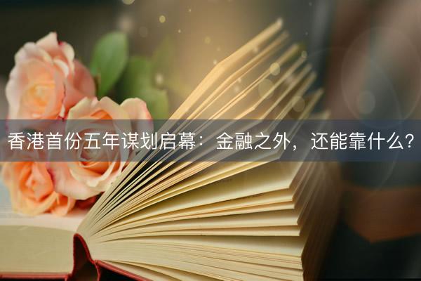 香港首份五年谋划启幕：金融之外，还能靠什么？